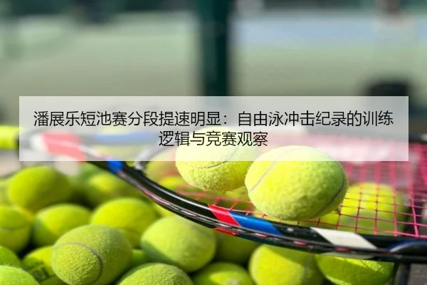 潘展乐短池赛分段提速明显：自由泳冲击纪录的训练逻辑与竞赛观察